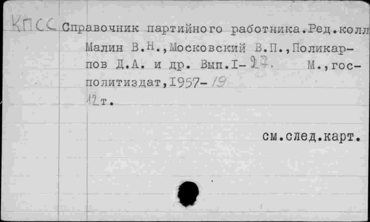 ﻿Лпсс	Справочник партийного работника.Рел.коли	
	Малин В.И.,Московский В.П.,Поликарпов Д.А. и др. Вып.1-9.4,	М.,гос- политиздат, 1957- /-9 ■' 1 т.	
		см.след.карт. •
ь			